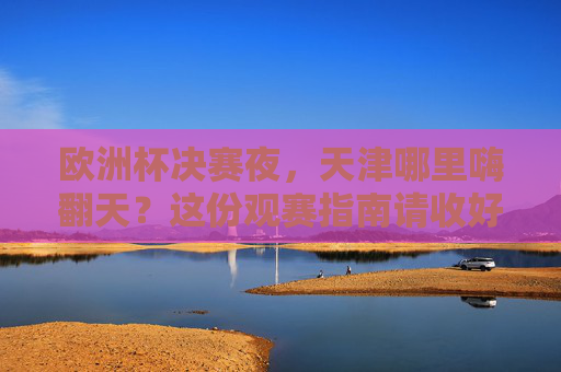 欧洲杯决赛夜,天津哪里嗨翻天?这份观赛指南请收好!天津欧洲杯决赛夜观赛指南嗨翻天!