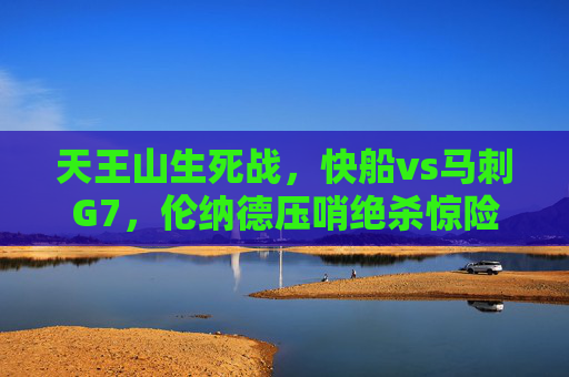 天王山生死战，快船vs马刺G7，伦纳德压哨绝杀惊险晋级！伦纳德压哨绝杀！快船vs马刺G7惊险晋级