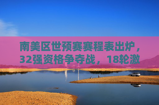 南美区世预赛赛程表出炉,32强资格争夺战,18轮激战谁能笑到最后?南美区世预赛赛程出炉,18轮激战争夺32强,谁能笑到最后?