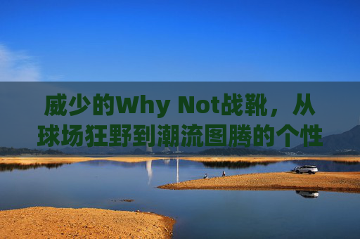威少的Why Not战靴,从球场狂野到潮流图腾的个性宣言,威少Why Not战靴,从球场狂野到潮流图腾的个性宣言