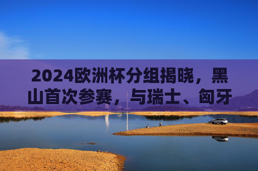 2024欧洲杯分组揭晓，黑山首次参赛，与瑞士、匈牙利、苏格兰同组在G组，2024欧洲杯分组揭晓，黑山首次参赛，与瑞士、匈牙利、苏格兰同组G组