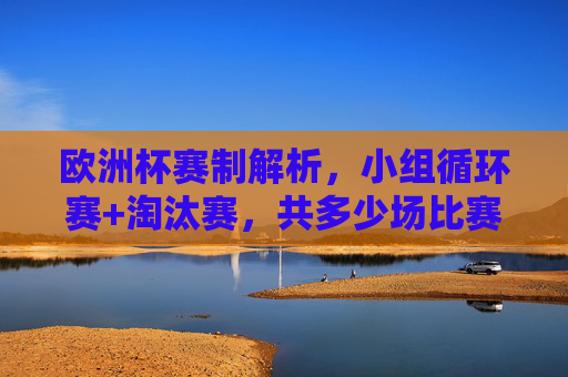 欧洲杯赛制解析,小组循环赛+淘汰赛,共多少场比赛?欧洲杯赛制,小组循环赛+淘汰赛共多少场比赛?