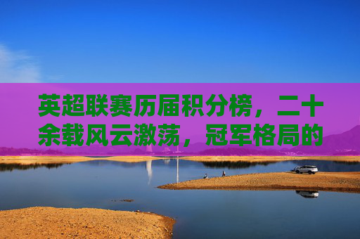 英超联赛历届积分榜,二十余载风云激荡,冠军格局的演变与传奇,英超积分榜二十余载,冠军格局演变与传奇史诗