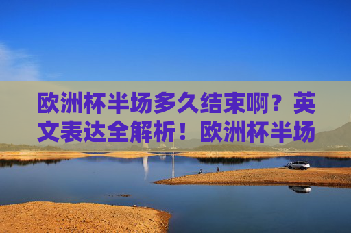 欧洲杯半场多久结束啊?英文表达全解析!欧洲杯半场时长与英文表达全解析