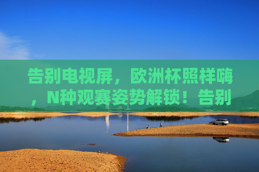 告别电视屏,欧洲杯照样嗨,N种观赛姿势解锁!告别电视屏,欧洲杯N种观赛姿势解锁照样嗨