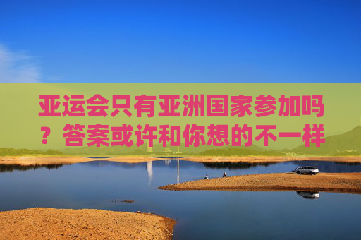 亚运会只有亚洲国家参加吗？答案或许和你想的不一样，亚运会不止亚洲国家？答案出人意料