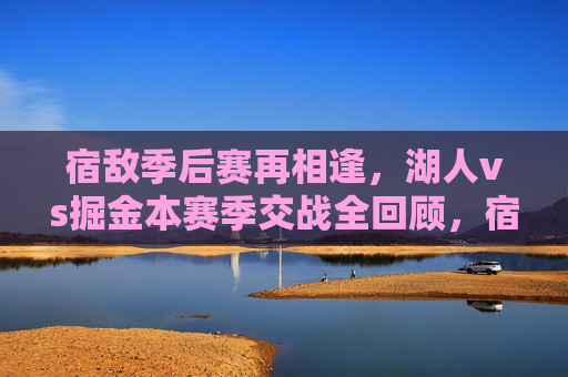 宿敌季后赛再相逢,湖人vs掘金本赛季交战全回顾,宿敌季后赛再相逢,湖人vs掘金本赛季交战全回顾
