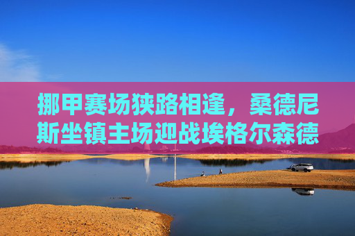 挪甲赛场狭路相逢,桑德尼斯坐镇主场迎战埃格尔森德,谁能抢占积分榜先机?挪甲焦点战,桑德尼斯主场迎战埃格尔森德,竞逐积分榜先机