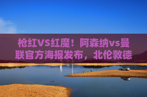 枪红VS红魔！阿森纳vs曼联官方海报发布，北伦敦德比热度拉满，枪红VS红魔！阿森纳vs曼联官方海报发布，北伦敦德比热度拉满