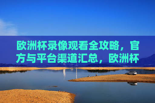 欧洲杯录像观看全攻略，官方与平台渠道汇总，欧洲杯录像观看官方与平台渠道全攻略