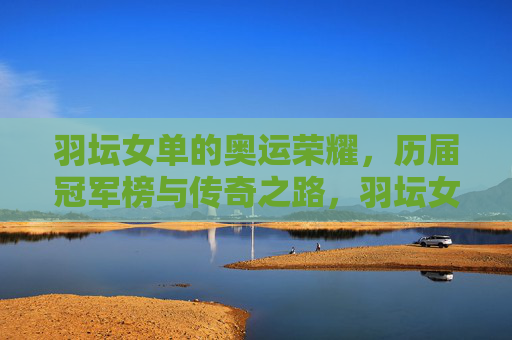 羽坛女单的奥运荣耀,历届冠军榜与传奇之路,羽坛女单奥运荣耀,冠军榜与传奇之路