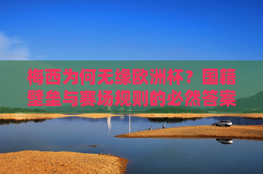 梅西为何无缘欧洲杯？国籍壁垒与赛场规则的必然答案，梅西无缘欧洲杯，国籍壁垒与赛场规则的必然