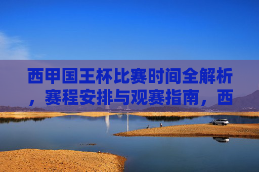 西甲国王杯比赛时间全解析,赛程安排与观赛指南,西甲国王杯赛程时间全解析及观赛指南