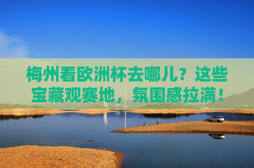 梅州看欧洲杯去哪儿?这些宝藏观赛地,氛围感拉满!梅州宝藏观赛地,欧洲杯氛围感拉满!