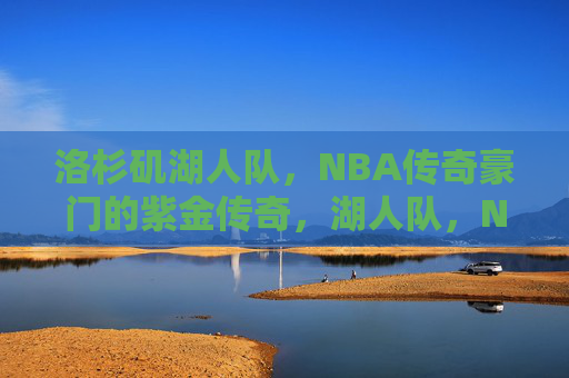 洛杉矶湖人队，NBA传奇豪门的紫金传奇，湖人队，NBA紫金传奇豪门