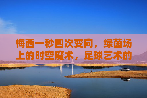 梅西一秒四次变向，绿茵场上的时空魔术，足球艺术的极致绽放，梅西一秒四次变向，绿茵场时空魔术与足球艺术极致绽放