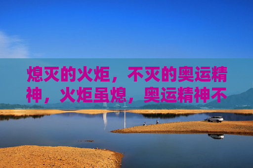 熄灭的火炬,不灭的奥运精神,火炬虽熄,奥运精神不灭