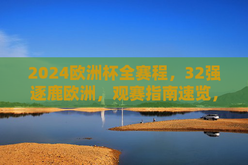 2024欧洲杯全赛程,32强逐鹿欧洲,观赛指南速览,2024欧洲杯全赛程,32强逐鹿欧洲观赛指南