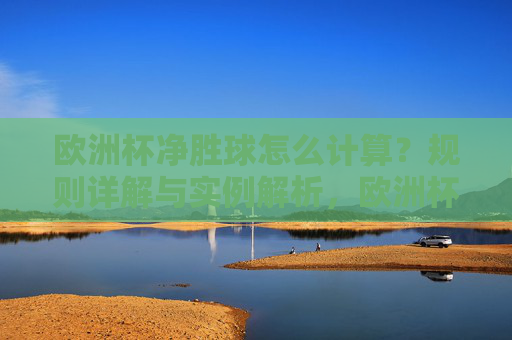 欧洲杯净胜球怎么计算？规则详解与实例解析，欧洲杯净胜球计算规则详解与实例解析