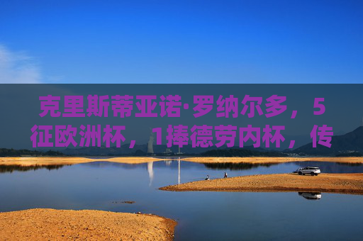 克里斯蒂亚诺·罗纳尔多，5征欧洲杯，1捧德劳内杯，传奇永不落幕，C罗5征欧洲杯1捧德劳内杯，传奇永不落幕