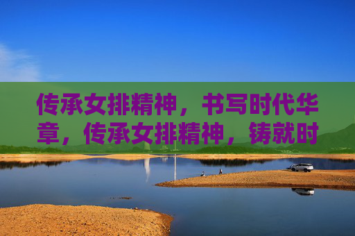 传承女排精神,书写时代华章,传承女排精神,铸就时代华章