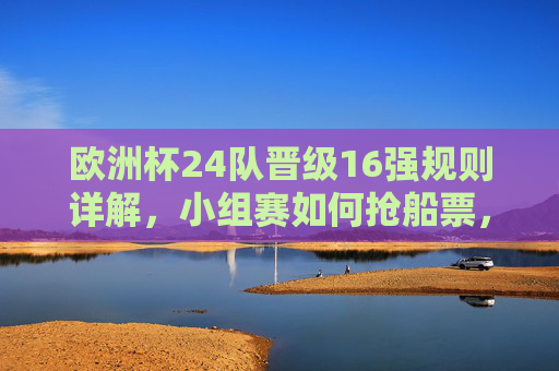 欧洲杯24队晋级16强规则详解，小组赛如何抢船票，最佳第三名如何突围？欧洲杯24队晋级16强规则详解，小组赛抢船票与最佳第三名突围