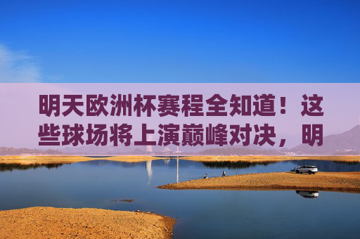 明天欧洲杯赛程全知道！这些球场将上演巅峰对决，明天欧洲杯赛程全知道！巅峰对决球场一览