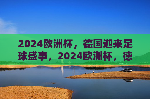 2024欧洲杯，德国迎来足球盛事，2024欧洲杯，德国迎来足球盛事