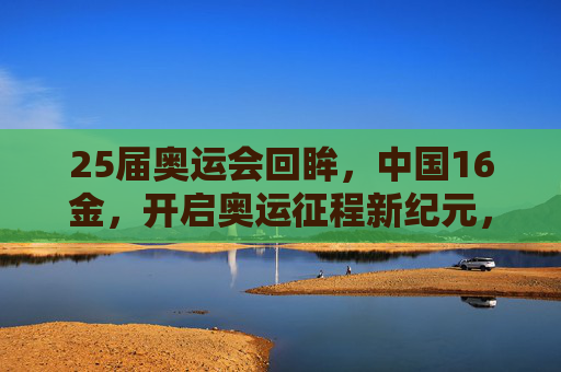 25届奥运会回眸,中国16金,开启奥运征程新纪元,25届奥运回眸,中国16金开启征程新纪元