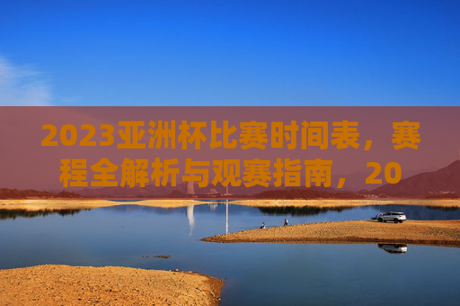 2023亚洲杯比赛时间表，赛程全解析与观赛指南，2023亚洲杯赛程时间表、全解析与观赛指南