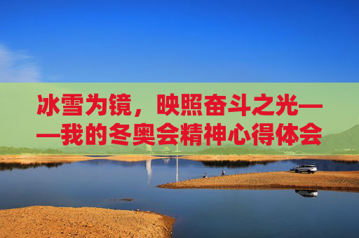 冰雪为镜,映照奋斗之光——我的冬奥会精神心得体会