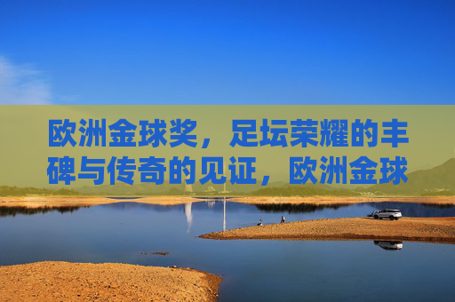 欧洲金球奖,足坛荣耀的丰碑与传奇的见证,欧洲金球奖,足坛荣耀的丰碑与传奇见证