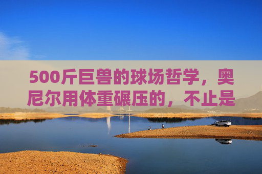 500斤巨兽的球场哲学,奥尼尔用体重碾压的,不止是篮筐,500斤巨兽的球场哲学,奥尼尔用体重碾压的不止是篮筐