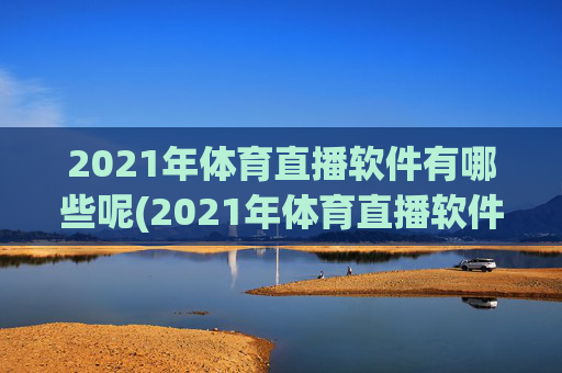 2021年体育直播软件有哪些呢(2021年体育直播软件有哪些呢视频)