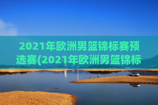 2021年欧洲男篮锦标赛预选赛(2021年欧洲男篮锦标赛预选赛结果)