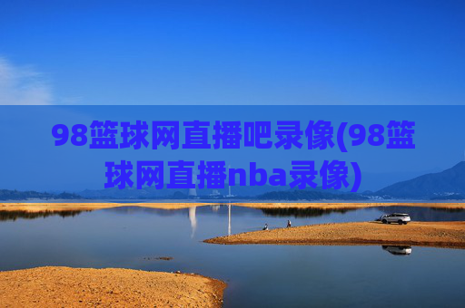 98篮球网直播吧录像(98篮球网直播nba录像)