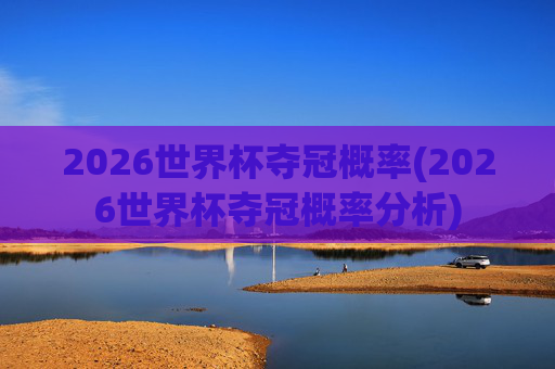 2026世界杯夺冠概率(2026世界杯夺冠概率分析)