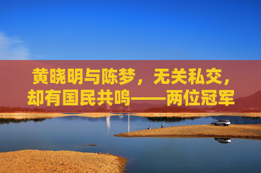 黄晓明与陈梦,无关私交,却有国民共鸣——两位冠军的平行人生轨迹,黄晓明陈梦,平行人生轨迹下的国民共鸣