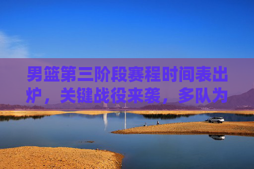 男篮第三阶段赛程时间表出炉,关键战役来袭,多队为季后赛席位全力冲刺,男篮第三阶段赛程出炉,关键战役 多队全力冲刺季后赛