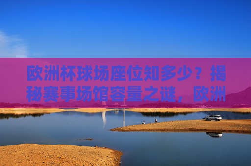 欧洲杯球场座位知多少?揭秘赛事场馆容量之谜,欧洲杯场馆容量揭秘,球场座位之谜