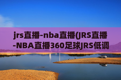 jrs直播-nba直播(JRS直播-NBA直播360足球JRS低调看高清(无插件))