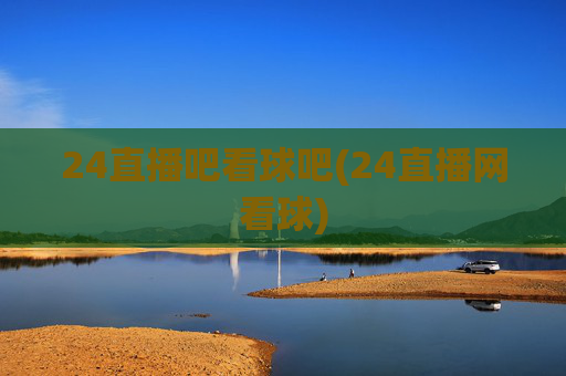24直播吧看球吧(24直播网看球)