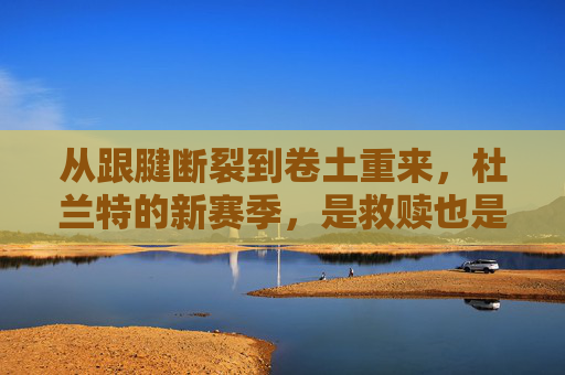 从跟腱断裂到卷土重来,杜兰特的新赛季,是救赎也是王者的归来,杜兰特,跟腱断裂后的王者救赎