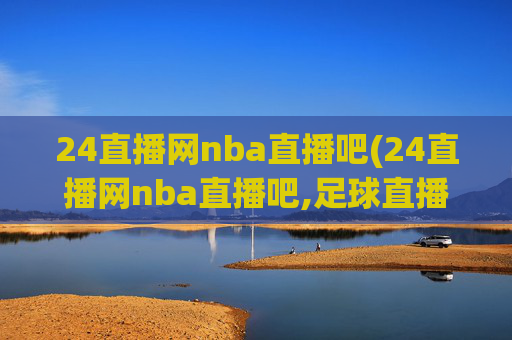 24直播网nba直播吧(24直播网nba直播吧,足球直播五大联赛)24直播网NBA足球直播吧