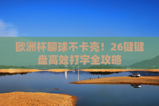 欧洲杯聊球不卡壳!26键键盘高效打字全攻略