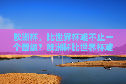 欧洲杯,比世界杯难不止一个量级?欧洲杯比世界杯难不止一个量级?