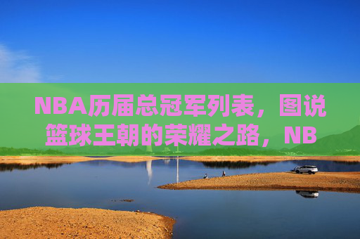 NBA历届总冠军列表,图说篮球王朝的荣耀之路,NBA历届总冠军,王朝荣耀之路