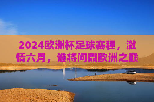 2024欧洲杯足球赛程，激情六月，谁将问鼎欧洲之巅？2024欧洲杯，激情六月，谁将问鼎欧洲之巅？