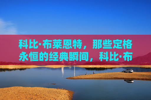 科比·布莱恩特，那些定格永恒的经典瞬间，科比·布莱恩特，定格永恒的经典瞬间