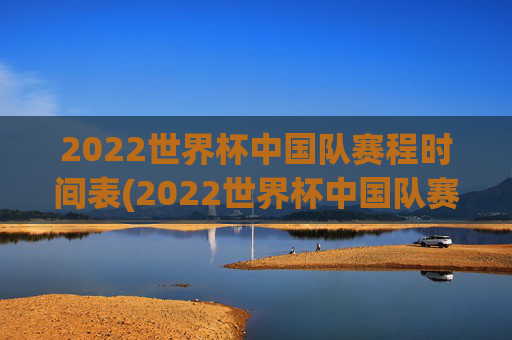 2022世界杯中国队赛程时间表(2022世界杯中国队赛程时间表格)